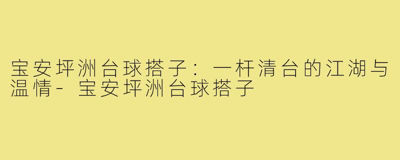 宝安坪洲台球搭子:一杆清台的江湖与温情-宝安坪洲台球搭子