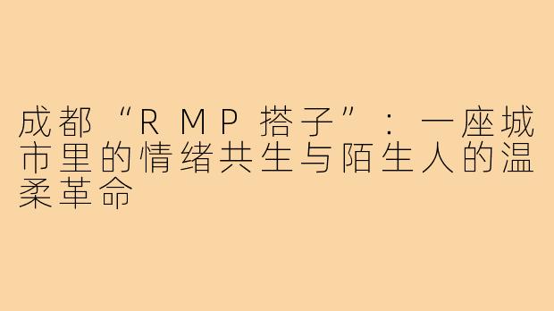 成都“RMP搭子”:一座城市里的情绪共生与陌生人的温柔革命