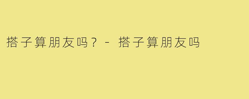 搭子算朋友吗?-搭子算朋友吗