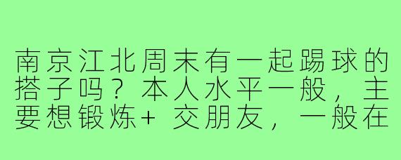 南京江北周末有一起踢球的搭子吗？本人水平一般，主要想锻炼+交朋友，一般在桥北或高新附近活动。