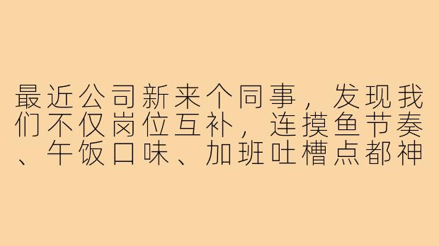 最近公司新来个同事,发现我们不仅岗位互补,连摸鱼节奏、午饭口味、加班吐槽点都神同步,想进一步发展为“工作搭子”,但怕太主动显得奇怪,该怎么自然推进关系?