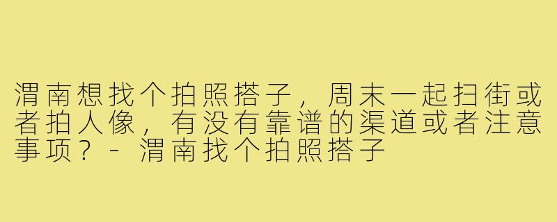 渭南想找个拍照搭子,周末一起扫街或者拍人像,有没有靠谱的渠道或者注意事项?-渭南找个拍照搭子