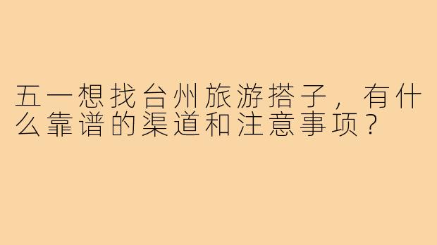五一想找台州旅游搭子，有什么靠谱的渠道和注意事项？