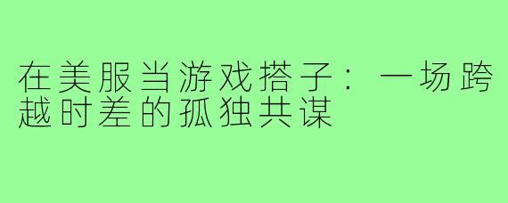 在美服当游戏搭子：一场跨越时差的孤独共谋