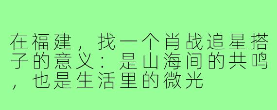 在福建，找一个肖战追星搭子的意义：是山海间的共鸣，也是生活里的微光