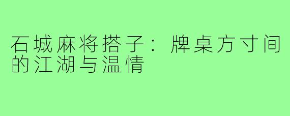 石城麻将搭子:牌桌方寸间的江湖与温情