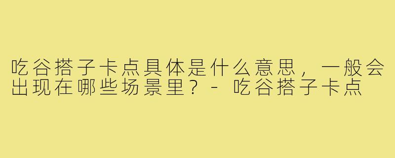 吃谷搭子卡点具体是什么意思，一般会出现在哪些场景里？-吃谷搭子卡点