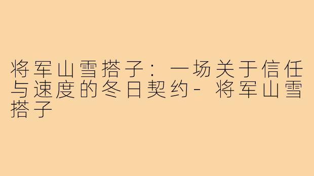 将军山雪搭子：一场关于信任与速度的冬日契约-将军山雪搭子
