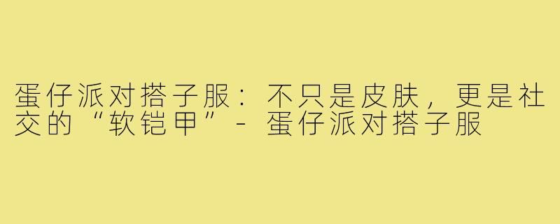 蛋仔派对搭子服：不只是皮肤，更是社交的“软铠甲”-蛋仔派对搭子服