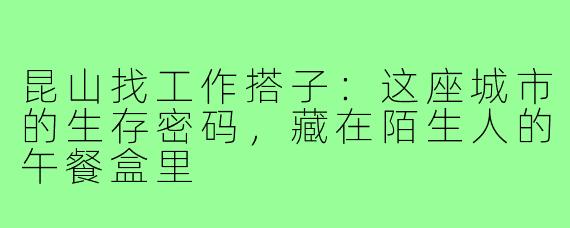 昆山找工作搭子:这座城市的生存密码,藏在陌生人的午餐盒里