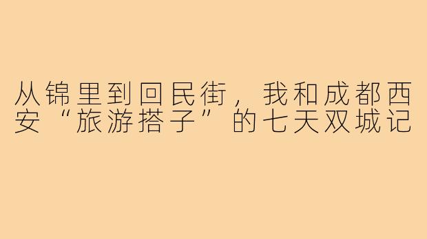 从锦里到回民街，我和成都西安“旅游搭子”的七天双城记