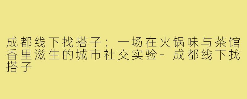 成都线下找搭子:一场在火锅味与茶馆香里滋生的城市社交实验-成都线下找搭子