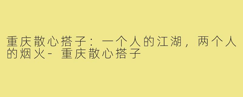 重庆散心搭子:一个人的江湖,两个人的烟火-重庆散心搭子