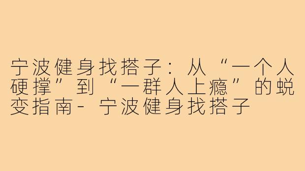 宁波健身找搭子:从“一个人硬撑”到“一群人上瘾”的蜕变指南-宁波健身找搭子
