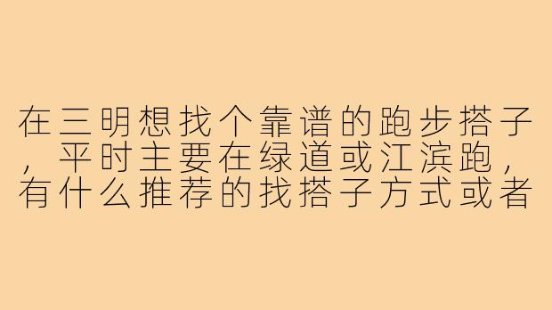 在三明想找个靠谱的跑步搭子，平时主要在绿道或江滨跑，有什么推荐的找搭子方式或者注意事项吗？-三明跑步搭子