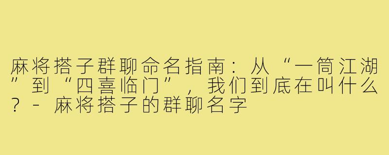 麻将搭子群聊命名指南:从“一筒江湖”到“四喜临门”,我们到底在叫什么?-麻将搭子的群聊名字