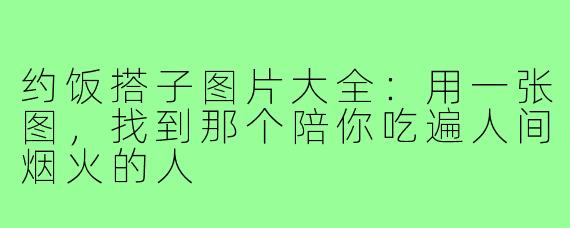 约饭搭子图片大全：用一张图，找到那个陪你吃遍人间烟火的人
