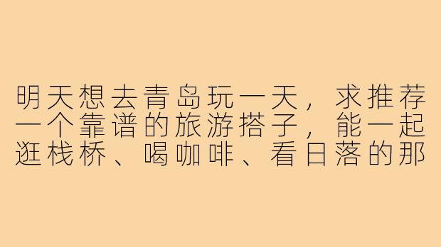 明天想去青岛玩一天，求推荐一个靠谱的旅游搭子，能一起逛栈桥、喝咖啡、看日落的那种，怎么找？-青岛明天旅游搭子
