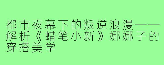都市夜幕下的叛逆浪漫——解析《蜡笔小新》娜娜子的穿搭美学