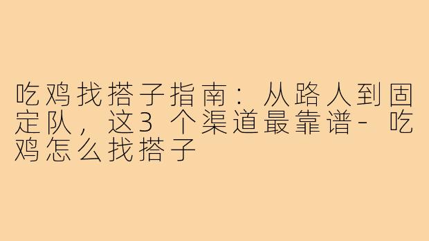 吃鸡找搭子指南:从路人到固定队,这3个渠道最靠谱-吃鸡怎么找搭子