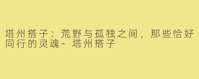 塔州搭子：荒野与孤独之间，那些恰好同行的灵魂-塔州搭子