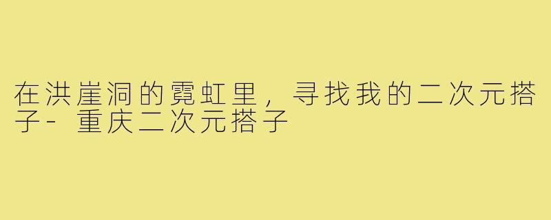 在洪崖洞的霓虹里，寻找我的二次元搭子-重庆二次元搭子