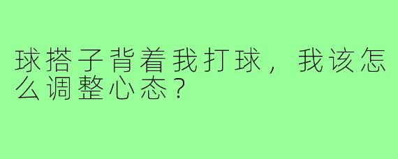 球搭子背着我打球，我该怎么调整心态？