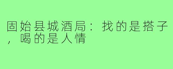 固始县城酒局:找的是搭子,喝的是人情