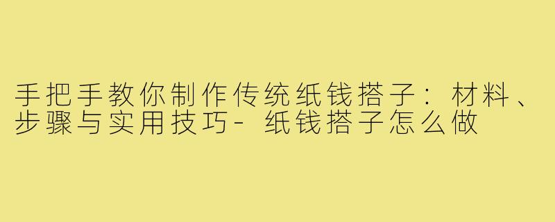 手把手教你制作传统纸钱搭子:材料、步骤与实用技巧-纸钱搭子怎么做