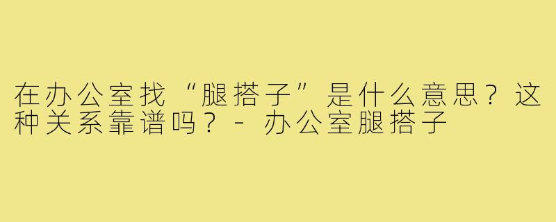 在办公室找“腿搭子”是什么意思?这种关系靠谱吗?-办公室腿搭子