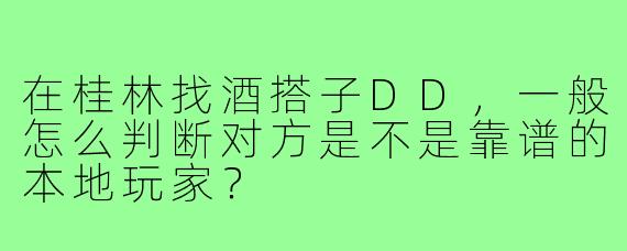 在桂林找酒搭子DD，一般怎么判断对方是不是靠谱的本地玩家？