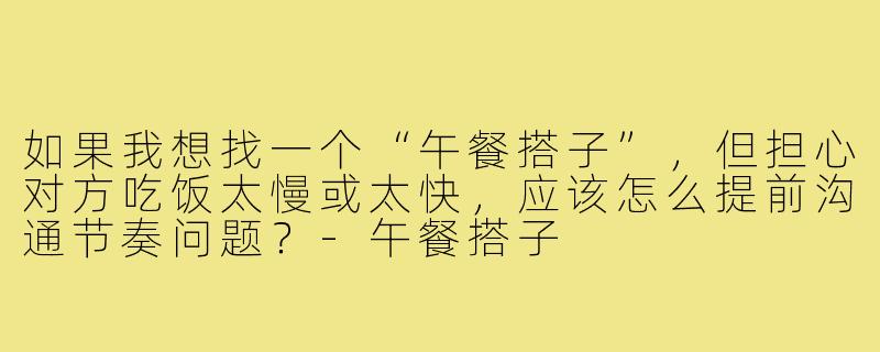 如果我想找一个“午餐搭子”，但担心对方吃饭太慢或太快，应该怎么提前沟通节奏问题？-午餐搭子