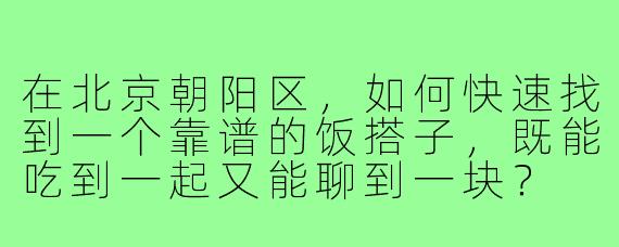 在北京朝阳区，如何快速找到一个靠谱的饭搭子，既能吃到一起又能聊到一块？