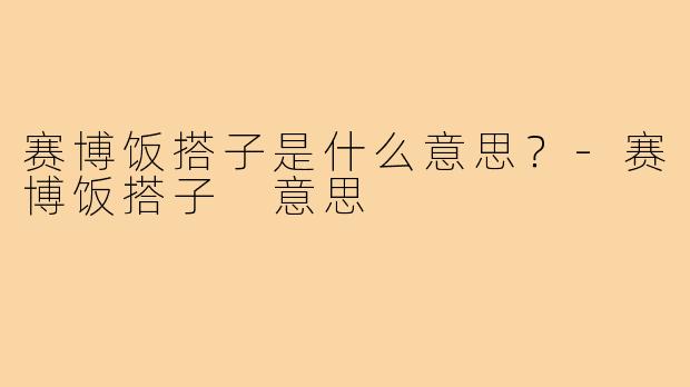 赛博饭搭子是什么意思?-赛博饭搭子 意思
