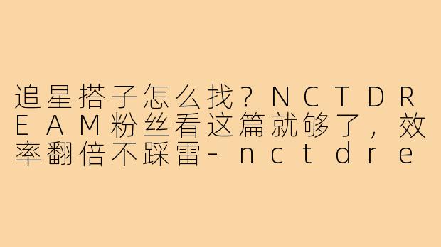 追星搭子怎么找?NCTDREAM粉丝看这篇就够了,效率翻倍不踩雷-nctdream追星搭子怎么找