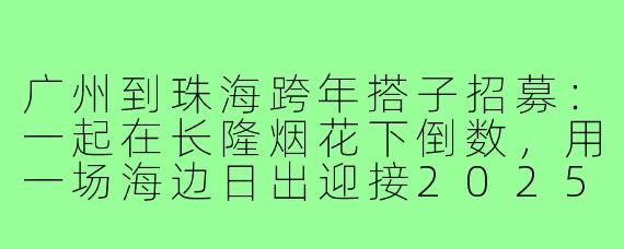 广州到珠海跨年搭子招募:一起在长隆烟花下倒数,用一场海边日出迎接2025