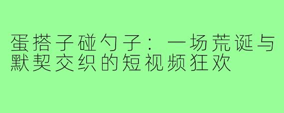 蛋搭子碰勺子:一场荒诞与默契交织的短视频狂欢