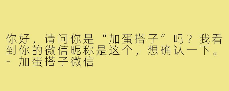 你好，请问你是“加蛋搭子”吗？我看到你的微信昵称是这个，想确认一下。-加蛋搭子微信