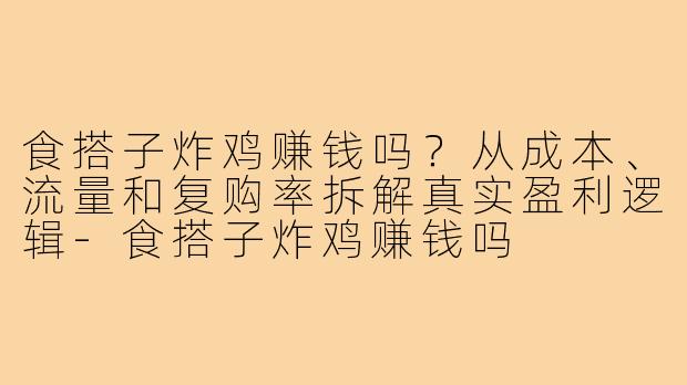 食搭子炸鸡赚钱吗?从成本、流量和复购率拆解真实盈利逻辑-食搭子炸鸡赚钱吗