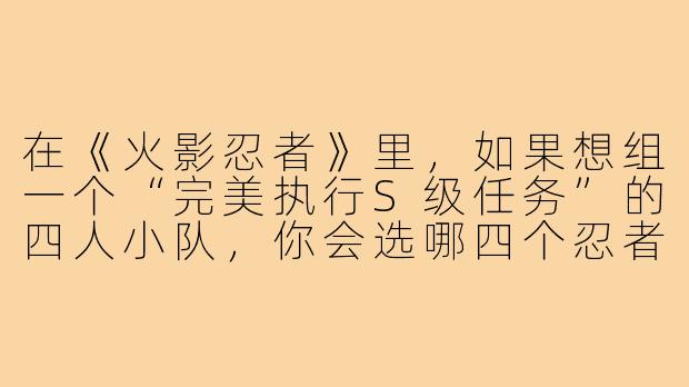 在《火影忍者》里,如果想组一个“完美执行S级任务”的四人小队,你会选哪四个忍者,并说明理由?