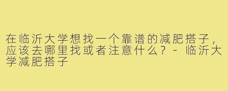 在临沂大学想找一个靠谱的减肥搭子，应该去哪里找或者注意什么？-临沂大学减肥搭子