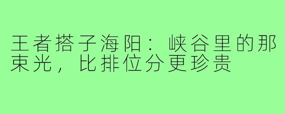 王者搭子海阳：峡谷里的那束光，比排位分更珍贵