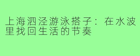 上海泗泾游泳搭子:在水波里找回生活的节奏