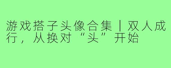 游戏搭子头像合集|双人成行,从换对“头”开始
