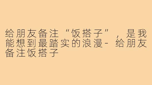给朋友备注“饭搭子”,是我能想到最踏实的浪漫-给朋友备注饭搭子