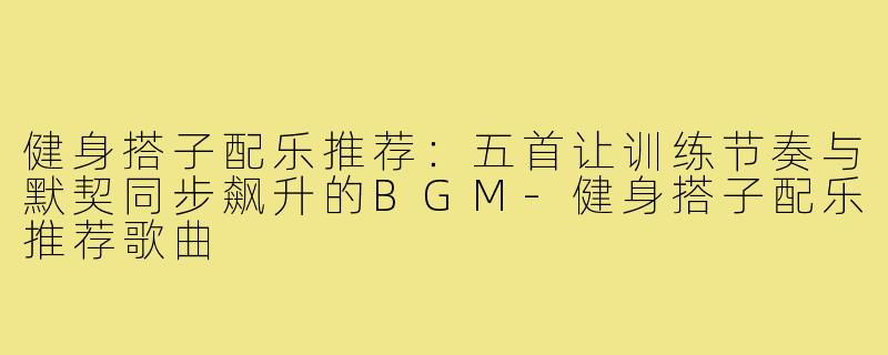 健身搭子配乐推荐:五首让训练节奏与默契同步飙升的BGM-健身搭子配乐推荐歌曲