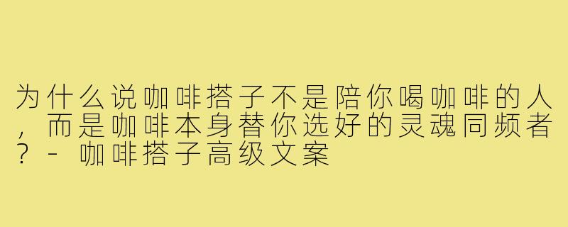为什么说咖啡搭子不是陪你喝咖啡的人,而是咖啡本身替你选好的灵魂同频者?-咖啡搭子高级文案