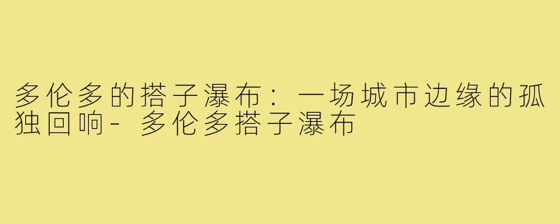 多伦多的搭子瀑布:一场城市边缘的孤独回响-多伦多搭子瀑布