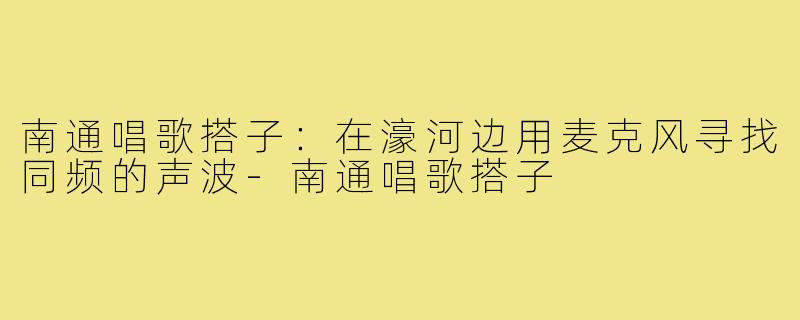 南通唱歌搭子:在濠河边用麦克风寻找同频的声波-南通唱歌搭子