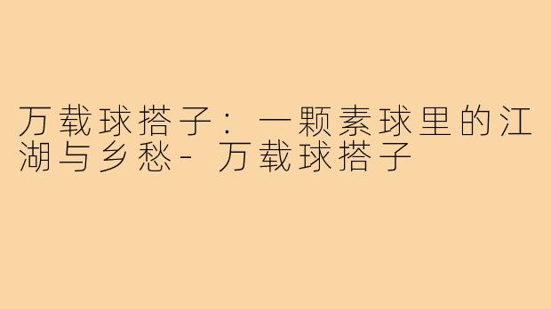 万载球搭子:一颗素球里的江湖与乡愁-万载球搭子